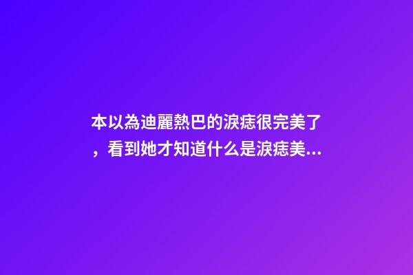 本以為迪麗熱巴的淚痣很完美了，看到她才知道什么是淚痣美人